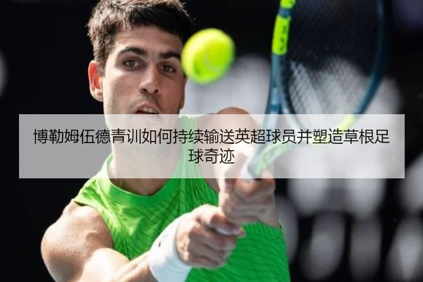 博勒姆伍德青训如何持续输送英超球员并塑造草根足球奇迹